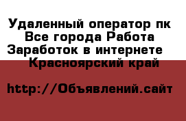 Удаленный оператор пк - Все города Работа » Заработок в интернете   . Красноярский край